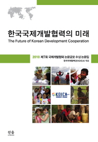 한국국제개발협력의 미래 = (The)future of Korean development cooperation : 2010 제7회 국제개발협력 논문공모 수상 논문집 / 한국국제협력단(KOICA) 엮음