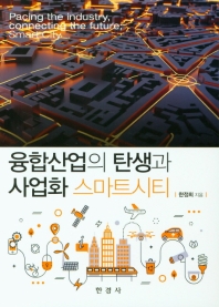 융합산업의 탄생과 사업화 : 스마트시티 = Pacing the industry, connecting the future: smart city / 한정희 지음