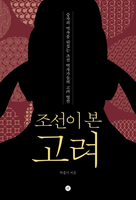 조선이 본 고려 : 승자의 역사를 뒤집는 조선 역사가들의 고려 열전 / 박종기 지음
