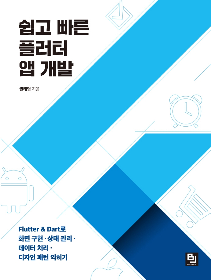 쉽고 빠른 플러터 앱 개발 : Flutter & Dart로 화면 구현·상태 관리·데이터 처리·디자인 패턴 익히기 / 권태형 지음