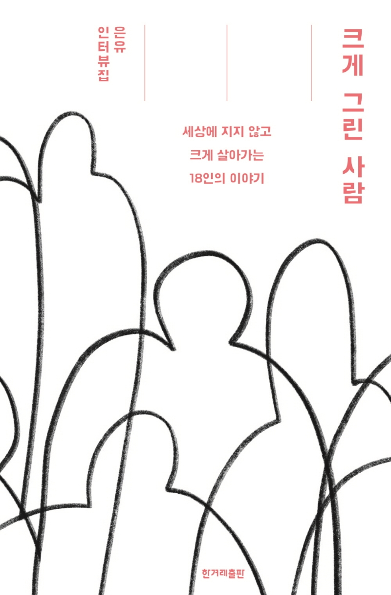 크게 그린 사람 : 세상에 지지 않고 크게 살아가는 18인의 이야기 : 은유 인터뷰집