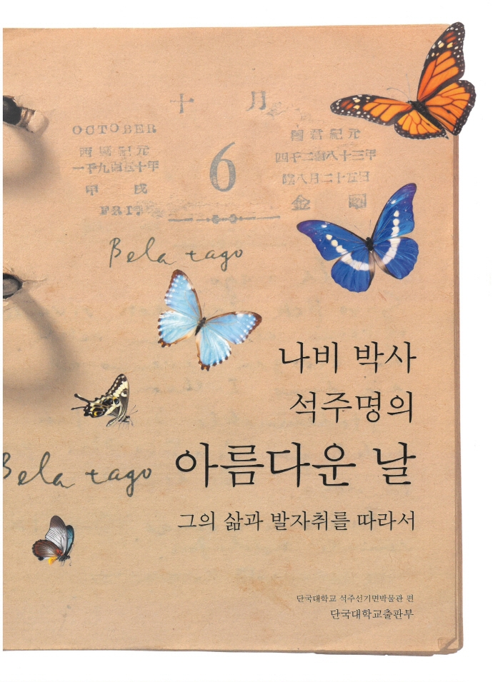 (나비 박사 석주명의) 아름다운 날 : 그의 삶과 발자취를 따라서 = Bela tago : to the memory of Seok Du Myung ＆ Seok Ju Seon / 엮은곳: 단국대학교 석주선기념박물관