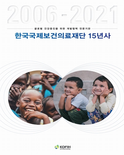 한국국제보건의료재단 15년사 : 글로벌 건강증진을 위한 개발협력 전문기관 : 2006~2021 / 한국국제보건의료재단