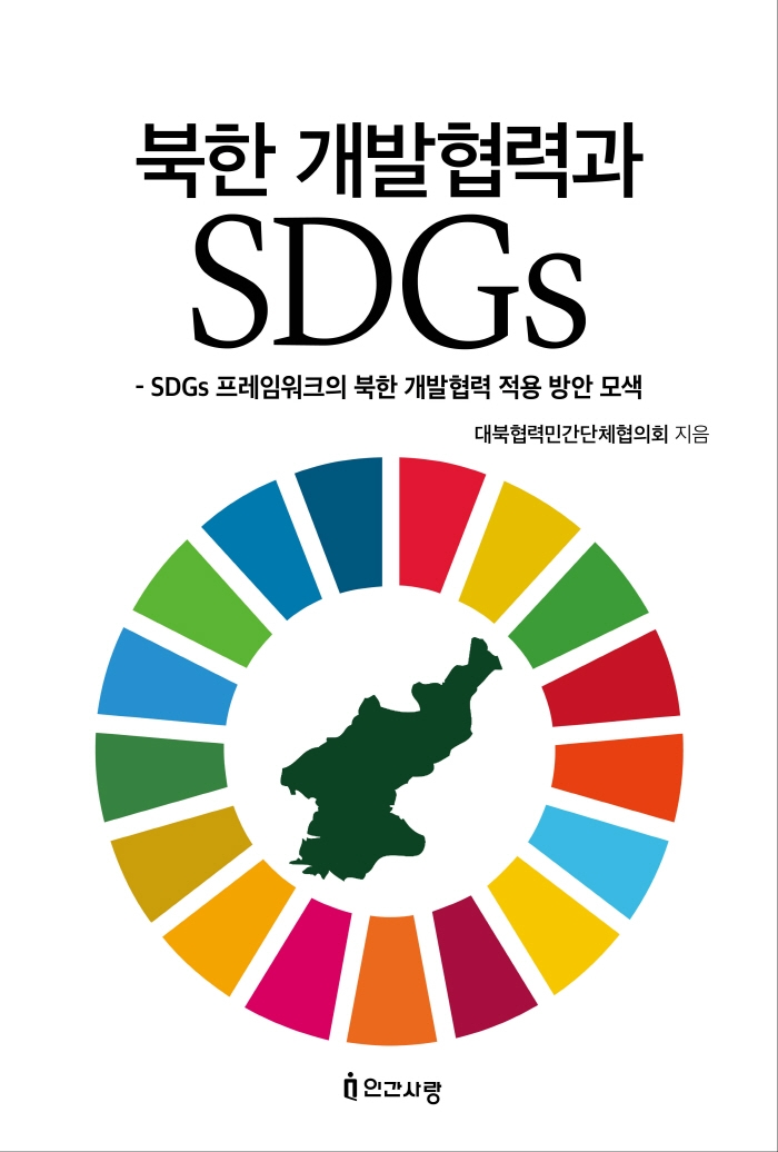 북한 개발협력과 SDGs : SDGs 프레임워크의 북한 개발협력 적용 방안 모색 / 지은이: 대북협력민간단체협의회