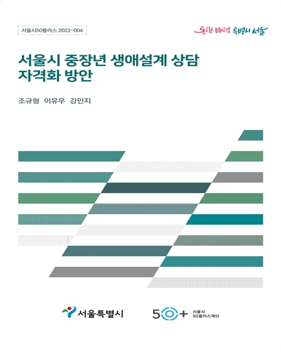 서울시 중장년 생애설계 상담 자격화 방안 / 연구자: 조규형, 이유우, 강민지