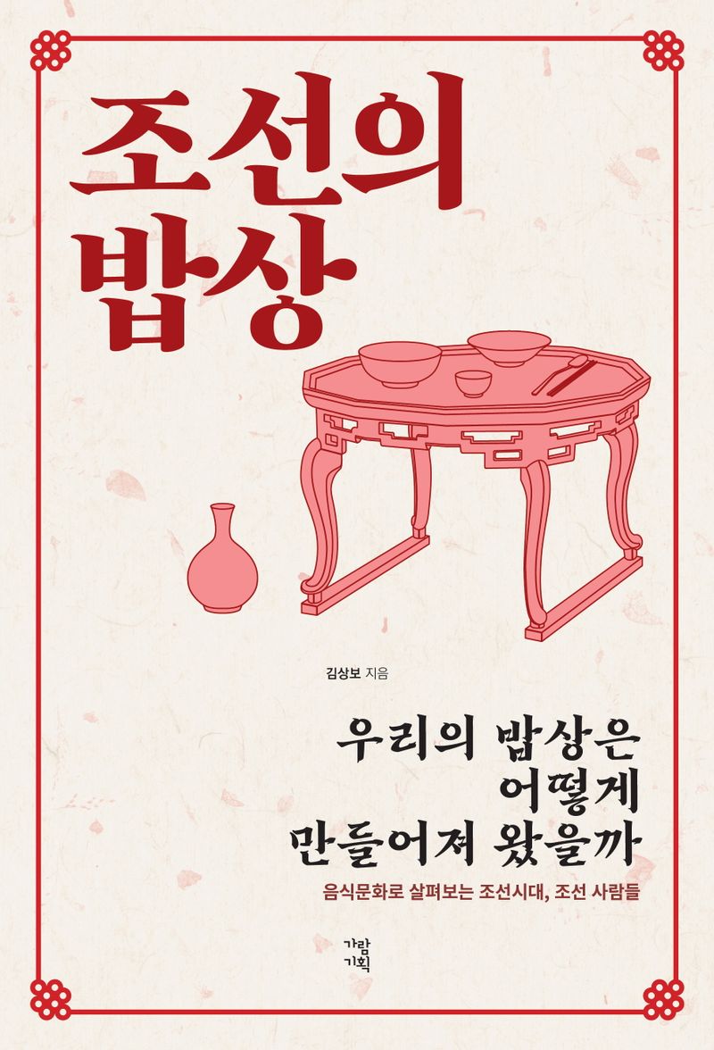 조선의 밥상 : 우리의 밥상은 어떻게 만들어져 왔을까 : 음식문화로 살펴보는 조선시대, 조선 사람들 / 김상보 지음