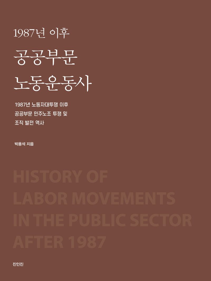 1987년 이후 공공부문 노동운동사 = History of labor movements in the public sector after 1987 : 1987년 노동자대투쟁 이후 공공부문 민주노조 투쟁 및 조직 발전 역사 / 저자: 박용석
