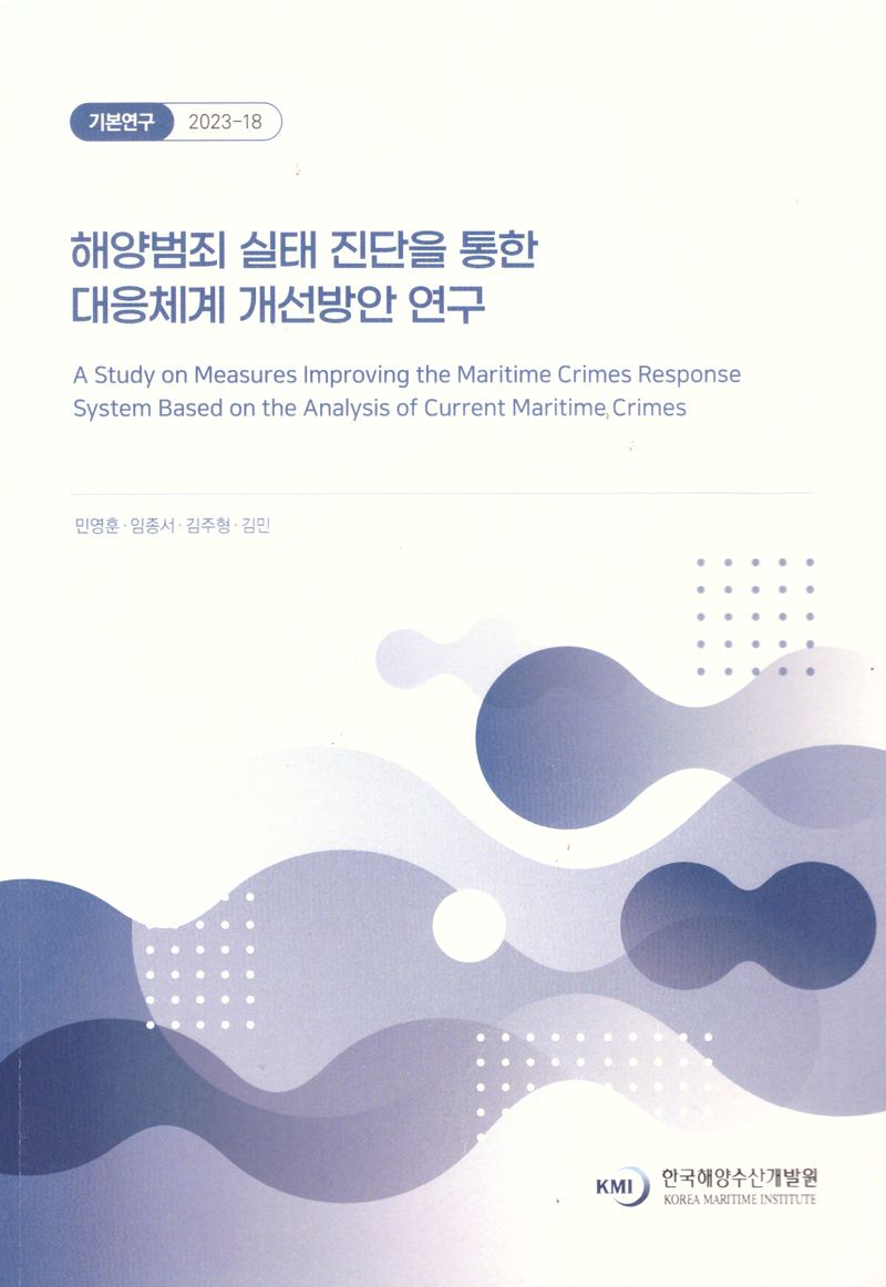 해양범죄 실태 진단을 통한 대응체계 개선방안 연구 = A study on measures improving the maritime crimes response system based on the analysis of current maritime crimes / 연구책임자: 민영훈 ; 공동연구원: 김주형, 김민, 임종서