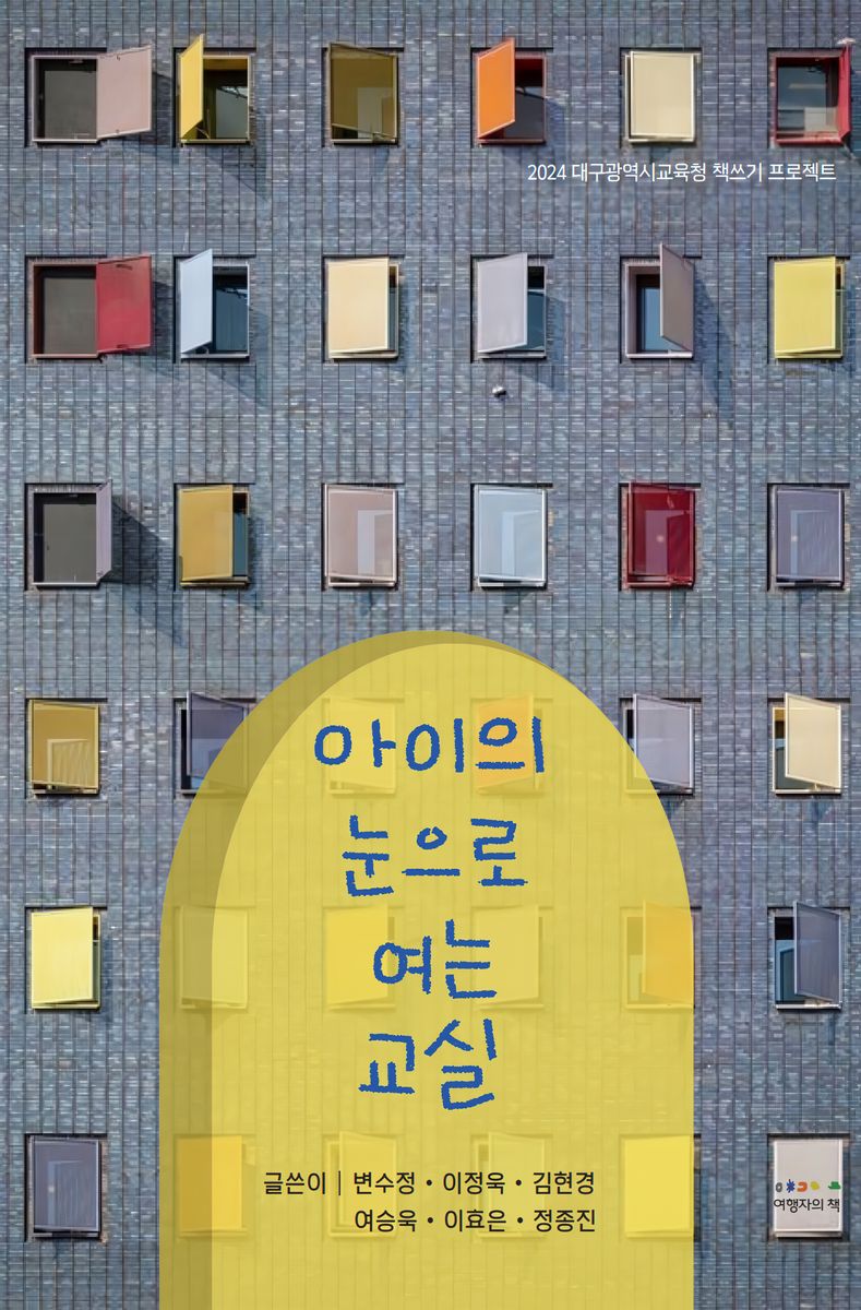 아이의 눈으로 여는 교실 : 교육에세이 / 글쓴이: 변수정, 이정욱, 김현경, 여승욱, 이효은, 정종진