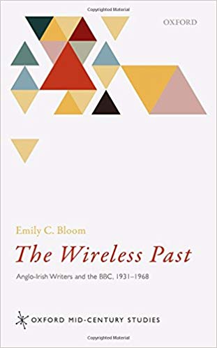 The wireless past : Anglo-Irish writers and the BBC, 1931-1968 / Emily C. Bloom.