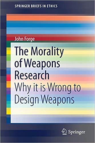 The morality of weapons research : why it is wrong to design weapons / John Forge.