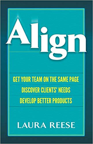 Align : get your team on the same page, discover clients' needs, develop better products / Laura Reese.