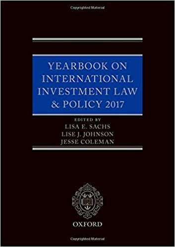 Yearbook on international investment law ＆ policy. 2017 / edited by Lisa E. Sachs, Lise J. Johnson, Jesse Coleman.