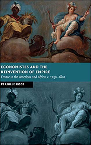 Economistes and the reinvention of empire : France in the Americas and Africa, c. 1750-1802 / Pernille Røge.