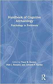 Handbook of cognitive archaeology : psychology in prehistory / edited by Tracy B Henley, Matt J. Rossano, and Edward P. Kardas.