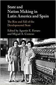 State and nation making in Latin America and Spain : the rise and fall of the developmental state / edited by Agustin E. Ferraro, Miguel A. Centeno.