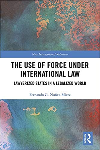 The use of force under international law : lawyerized states in a legalized world / Fernando G. Nuñez-Mietz.