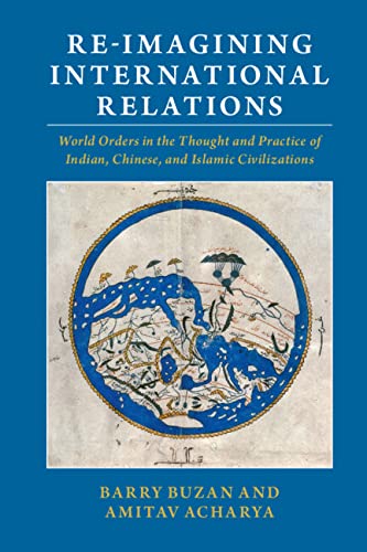 Re-imagining international relations : world orders in the thought and practice of Indian, Chinese, and Islamic civilizations / Barry Buzan, Amitav Acharya.