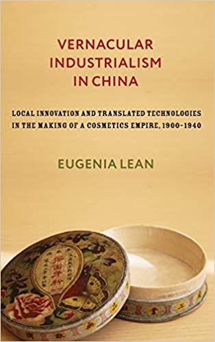 Vernacular industrialism in China : local innovation and translated technologies in the making of a cosmetics empire, 1900-1940 / Eugenia Lean.