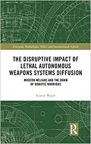 The disruptive impact of lethal autonomous weapons systems diffusion : modern melians and the dawn of robotic warriors / Austin Wyatt.