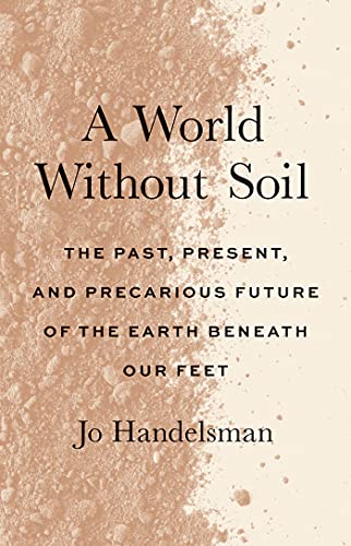 A world without soil : the past, present, and precarious future of the earth beneath our feet / Jo Handelsman ; with research and creative contributions by Kayla Cohen.