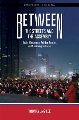 Between the streets and the assembly : social movements, political parties, and democracy in Korea / Yoonkyung Lee.