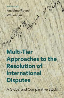 Multi-tier approaches to the resolution of international disputes : a global and comparative study / edited by Anselmo Reyes and Weixia Gu.