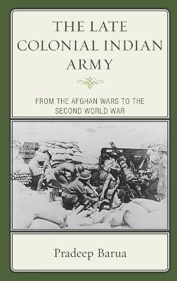 The late colonial Indian Army : from the Afghan Wars to the Second World War / Pradeep Barua.