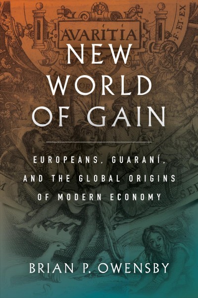 New world of gain : Europeans, Guaraní, and the global origins of modern economy / Brian P. Owensby.