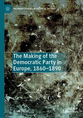 The making of the Democratic Party in Europe, 1860-1890 / Anne Heyer.