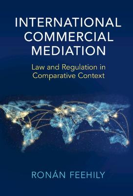 International commercial mediation : law and regulation in comparative context / Ronán Feehily.