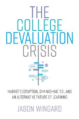 The college devaluation crisis : market disruption, diminishing ROI, and an alternative future of learning / Jason Wingard.