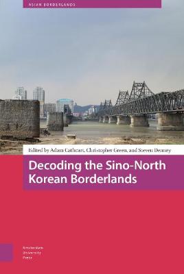 Decoding the Sino-North Korean borderlands / edited by Adam Cathcart, Christopher Green, and Steven Denney.