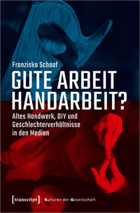Gute Arbeit Handarbeit? : Altes Handwerk, DIY und Geschlechterverhältnisse in den Medien / Franziska Schaaf.