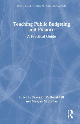Teaching public budgeting and finance : a practical guide / edited by Bruce D. McDonald III and Meagan M. Jordan.