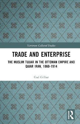 Trade and enterprise : the Muslim tujjār in the Ottoman Empire and Qajar Iran, 1860-1914 / Gad G. Gilbar.