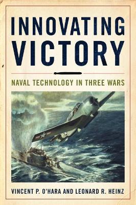 Innovating victory : naval technology in three wars / Vincent P. O'Hara, Leonard R. Heinz.