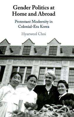 Gender politics at home and abroad : Protestant modernity in colonial-era Korea / Hyaeweol Choi.