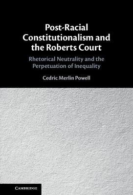 Post-racial constitutionalism and the Roberts Court : rhetorical neutrality and the perpetuation of inequality / Cedric Merlin Powell.