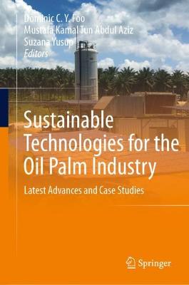 Sustainable technologies for the oil palm industry : latest advances and case studies / Dominic C.Y. Foo, Mustafa Kamal Tun Abdul Aziz, Suzana Yusup, editors.