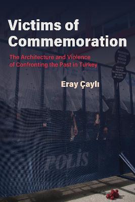Victims of commemoration : the architecture and violence of confronting the past in Turkey / Eray Çaylı.