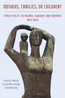 Mothers, families, or children? : family policy in Poland, Hungary, and Romania, 1945-2020 / Tomasz Inglot, Dorottya Szikra, and Cristina Raț.