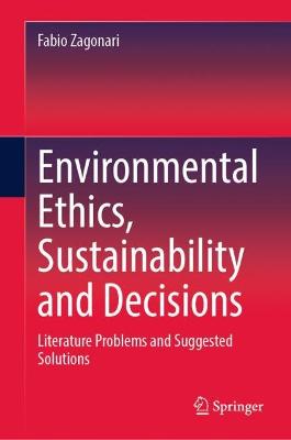Environmental ethics, sustainability and decisions : literature problems and suggested solutions / Fabio Zagonari.