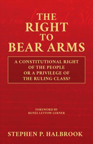 The right to bear arms : a constitutional right of the people or a privilege of the ruling class? / Stephen P. Halbrook ; foreword by Renée Lettow Lerner.