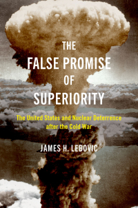 The false promise of superiority : the United States and nuclear deterrence after the Cold War / James H. Lebovic.