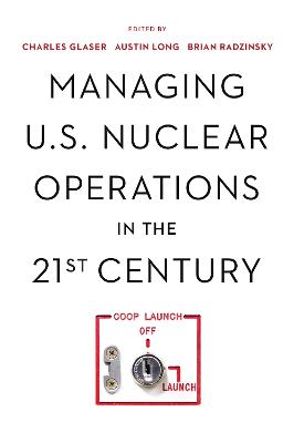 Managing U.S. nuclear operations in the 21st century / edited by Charles L. Glaser, Austin Long, Brian Radzinsky.