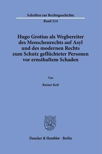 Hugo Grotius als Wegbereiter des Menschenrechts auf Asyl und des modernen Rechts zum Schutz geflüchteter Personen vor ernsthaftem Schaden / von Rainer Keil.