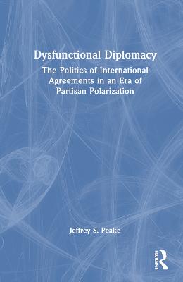 Dysfunctional diplomacy : the politics of international agreements in an era of partisan polarization / Jeffrey S. Peake.