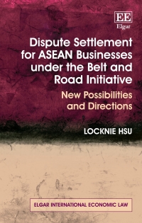 Dispute settlement for ASEAN businesses under the Belt and Road Initiative : new possibilities and directions / Locknie Hsu.