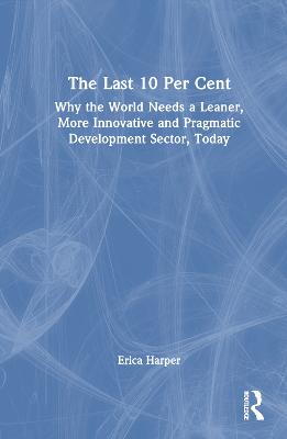 The last 10 per cent : why the world needs a leaner, more innovative and pragmatic development sector, today / Erica Harper.